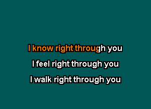 I know right through you
I feel right through you

lwalk rightthrough you