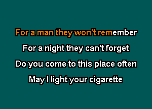 For a man they won't remember

For a night they can't forget

Do you come to this place often

Mayl light your cigarette