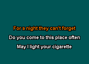 For a night they can't forget

Do you come to this place often

Mayl light your cigarette