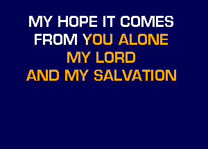 MY HOPE IT COMES
FROM YOU ALONE
MY LORD
AND MY SALVATION