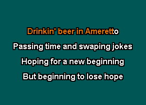 Drinkin' beer in Ameretto

Passing time and swapingjokes

Hoping for a new beginning

But beginning to lose hope