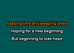 Passing time and swapingjokes

Hoping for a new beginning

But beginning to lose hope