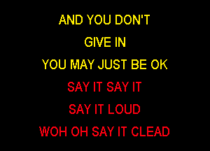 AND YOU DON'T
GIVE IN
YOU MAY JUST BE 0K

SAY IT SAY IT
SAY IT LOUD
WOH OH SAY IT CLEAD