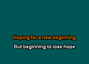 Hoping for a new beginning

But beginning to lose hope