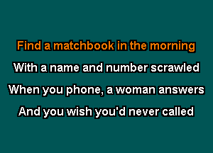 Find a matchbook in the morning
With a name and number scrawled
When you phone, a woman answers

And you wish you'd never called