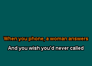 When you phone, a woman answers

And you wish you'd never called