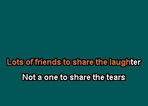Lots offriends to share the laughter

Not a one to share the tears