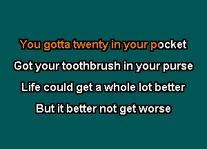You gotta twenty in your pocket
Got your toothbrush in your purse
Life could get a whole lot better

But it better not get worse
