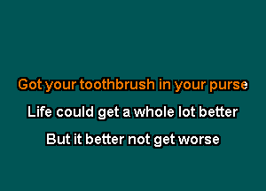 Got your toothbrush in your purse

Life could get a whoIe lot better

But it better not get worse
