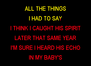 ALL THE THINGS
I HAD TO SAY
I THINK I CAUGHT HIS SPIRIT
LATER THAT SAME YEAR
I'M SURE I HEARD HIS ECHO
IN MY BABY'S