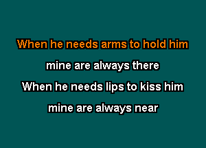 When he needs arms to hold him

mine are always there

When he needs lips to kiss him

mine are always near