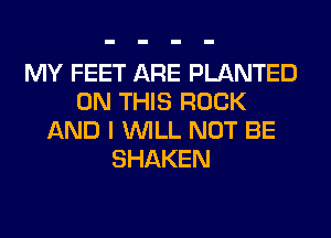 MY FEET ARE PLANTED
ON THIS ROCK
AND I WILL NOT BE
SHAKEN