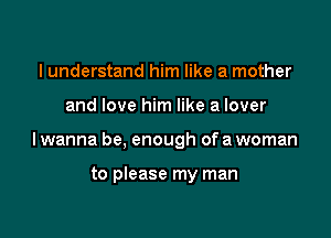 I understand him like a mother

and love him like a lover

lwanna be, enough of a woman

to please my man