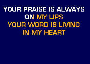 YOUR PRAISE IS ALWAYS
ON MY LIPS
YOUR WORD IS LIVING

IN MY HEART