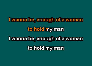 I wanna be, enough of a woman

to hold my man

I wanna be, enough of a woman

to hold my man