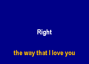 Right

the way that I love you