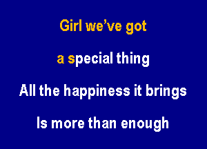 Girl we've got

a special thing

All the happiness it brings

ls more than enough