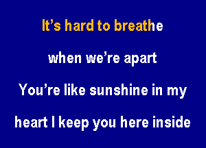 IFS hard to breathe

when weWe apart

You're like sunshine in my

heart I keep you here inside