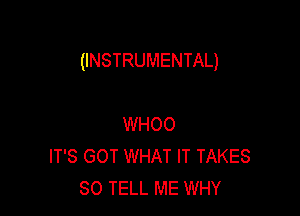 (INSTRUMENTAL)

WHOO
IT'S GOT WHAT IT TAKES
SO TELL ME WHY