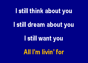 I still think about you

lstill dream about you

I still want you

All Pm livino for