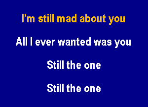 Pm still mad about you

All I ever wanted was you

Still the one
Still the one
