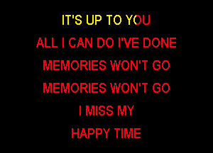 IT'S UP TO YOU
ALL I CAN DO I'VE DONE
MEMORIES WON'T GO

MEMORIES WON'T GO
I MISS MY
HAPPY TIME