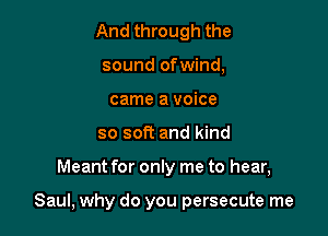 And through the
sound ofwind,
came a voice
so soft and kind

Meant for only me to hear,

Saul, why do you persecute me