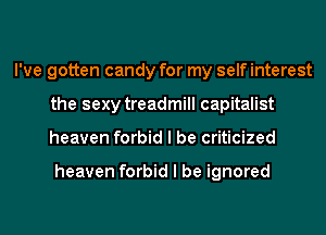 I've gotten candy for my self interest
the sexy treadmill capitalist
heaven forbid I be criticized

heaven forbid I be ignored