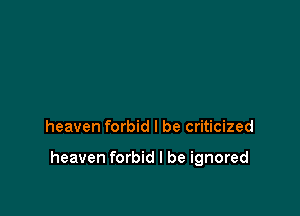 heaven forbid I be criticized

heaven forbid I be ignored
