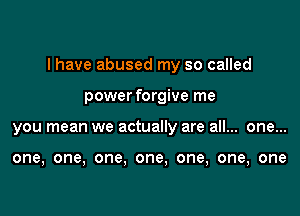 I have abused my so called

power forgive me
you mean we actually are all... one...

one, one, one. one, one, one, one