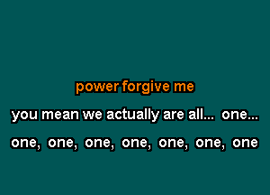 power forgive me

you mean we actually are all... one...

one, one, one. one, one, one, one