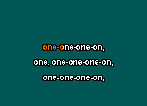 one-one-one-on,

one, one-one-one-on,

one-one-one-on,