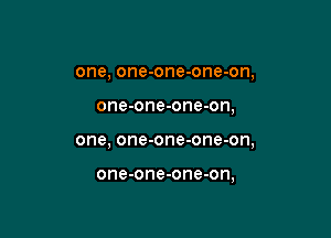 one, one-one-one-on,

one-one-one-on,

one, one-one-one-on,

one-one-one-on,