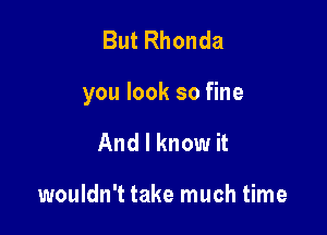 But Rhonda

you look so fine

And I know it

wouldn't take much time