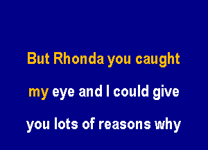 But Rhonda you caught

my eye and I could give

you lots of reasons why