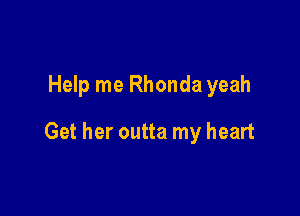 Help me Rhonda yeah

Get her outta my heart