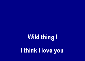 Wild thing I

I think I love you