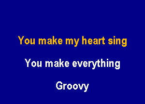 You make my heart sing

You make everything

Groovy