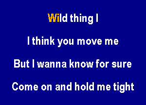 Wild thing I
Ithink you move me

But I wanna know for sure

Come on and hold me tight