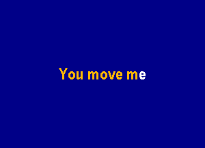 You move me