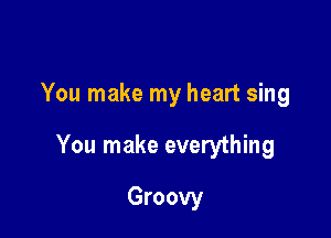 You make my heart sing

You make everything

Groovy