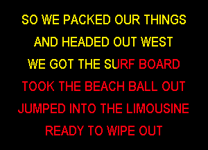 SO WE PACKED OUR THINGS
AND HEADED OUT WEST
WE GOT THE SURF BOARD
TOOK THE BEACH BALL OUT
JUMPED INTO THE LIMOUSINE
READY TO WIPE OUT