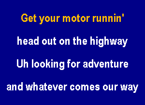 Get your motor runnin'
head out on the highway
Uh looking for adventure

and whatever comes our way