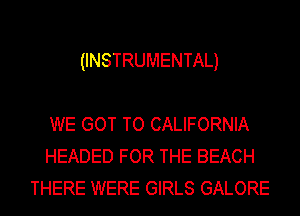 (INSTRUMENTAL)

WE GOT TO CALIFORNIA
HEADED FOR THE BEACH
THERE WERE GIRLS GALORE