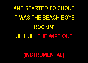 AND STARTED T0 SHOUT
IT WAS THE BEACH BOYS
ROCKIN'

UH HUH, THE WIPE OUT

(INSTRUMENTAL)