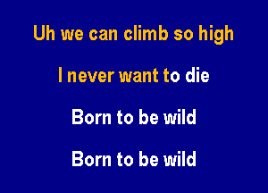 Uh we can climb so high

I never want to die
Born to be wild

Born to be wild