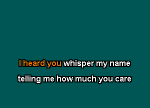 I heard you whisper my name

telling me how much you care