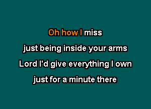 0h howl miss

just being inside your arms

Lord I'd give everything I own

just for a minute there