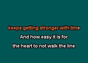 keeps getting stronger with time

And how easy it is for

the heart to not walk the line
