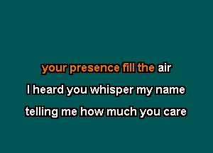 your presence full the air

I heard you whisper my name

telling me how much you care